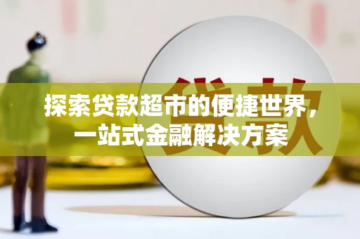 进贤探索贷款超市的便捷世界，一站式金融解决方案