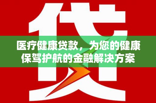 进贤医疗健康贷款，为您的健康保驾护航的金融解决方案