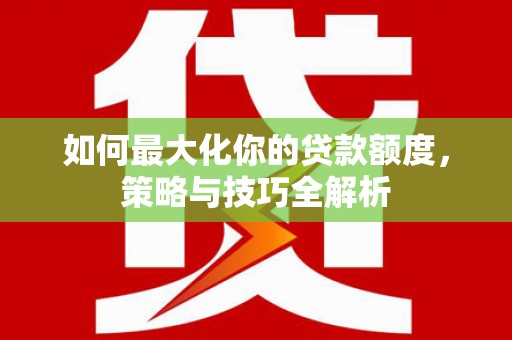 进贤如何最大化你的贷款额度，策略与技巧全解析