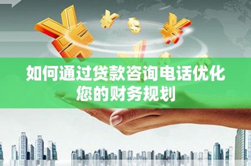 进贤如何通过贷款咨询电话优化您的财务规划