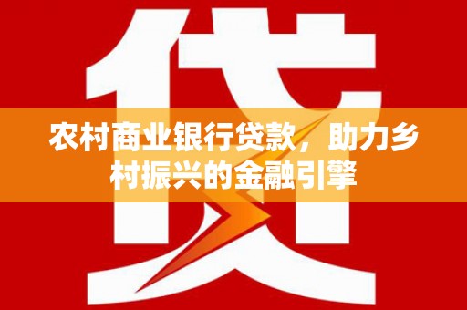 进贤农村商业银行贷款，助力乡村振兴的金融引擎