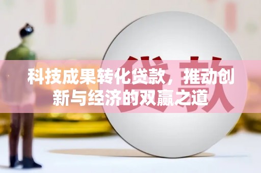进贤科技成果转化贷款，推动创新与经济的双赢之道