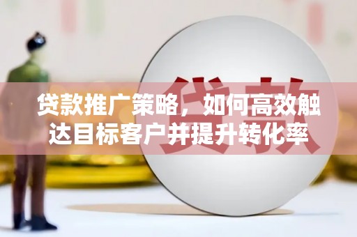 进贤贷款推广策略，如何高效触达目标客户并提升转化率
