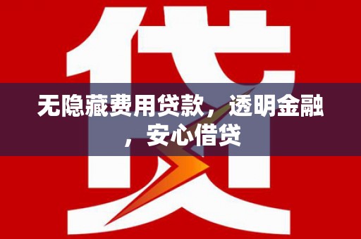 进贤无隐藏费用贷款，透明金融，安心借贷