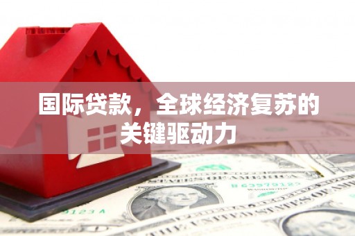 进贤国际贷款，全球经济复苏的关键驱动力
