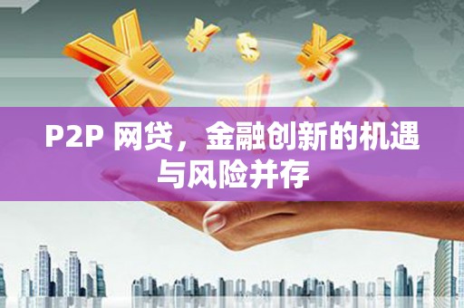 进贤P2P 网贷，金融创新的机遇与风险并存