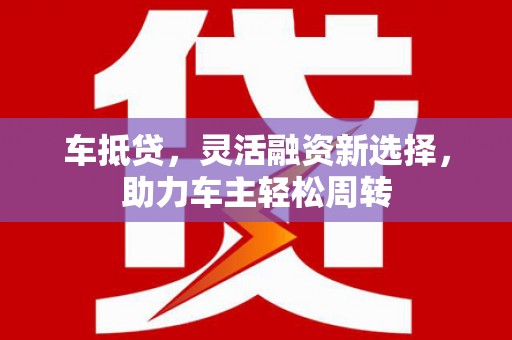进贤车抵贷，灵活融资新选择，助力车主轻松周转