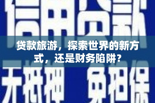 进贤贷款旅游，探索世界的新方式，还是财务陷阱？