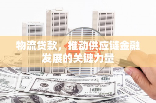 进贤物流贷款，推动供应链金融发展的关键力量
