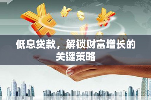 进贤低息贷款，解锁财富增长的关键策略