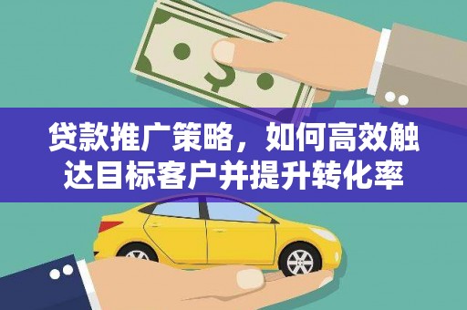 进贤贷款推广策略，如何高效触达目标客户并提升转化率