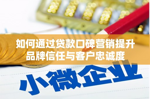 进贤如何通过贷款口碑营销提升品牌信任与客户忠诚度