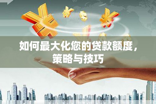 进贤如何最大化您的贷款额度，策略与技巧