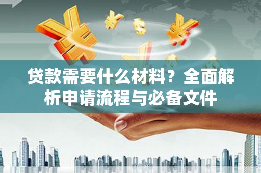 进贤贷款需要什么材料？全面解析申请流程与必备文件
