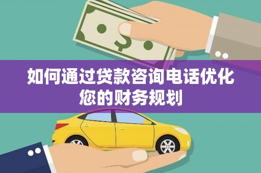 进贤如何通过贷款咨询电话优化您的财务规划