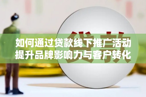 进贤如何通过贷款线下推广活动提升品牌影响力与客户转化率