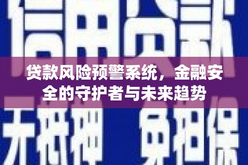 进贤贷款风险预警系统，金融安全的守护者与未来趋势