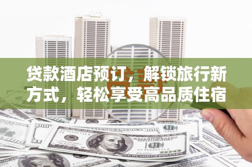 进贤贷款酒店预订，解锁旅行新方式，轻松享受高品质住宿