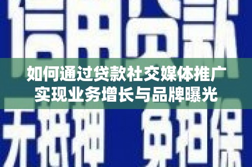 进贤如何通过贷款社交媒体推广实现业务增长与品牌曝光