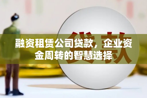 进贤融资租赁公司贷款，企业资金周转的智慧选择
