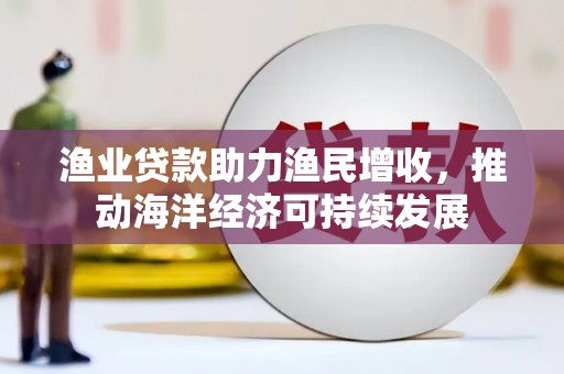 进贤渔业贷款助力渔民增收，推动海洋经济可持续发展