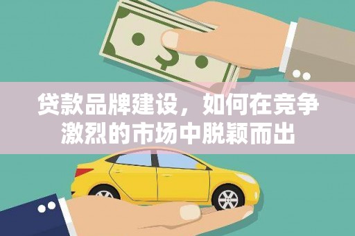 进贤贷款品牌建设，如何在竞争激烈的市场中脱颖而出