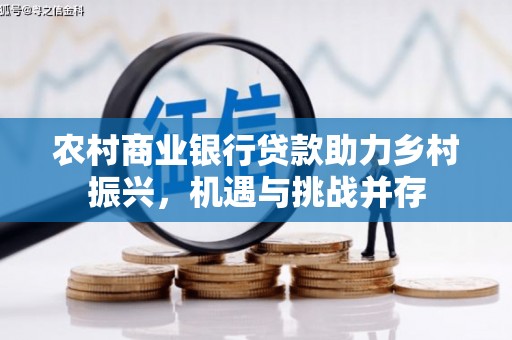 进贤农村商业银行贷款助力乡村振兴，机遇与挑战并存