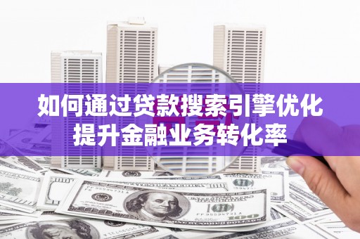 进贤如何通过贷款搜索引擎优化提升金融业务转化率