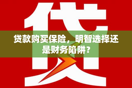 进贤贷款购买保险，明智选择还是财务陷阱？