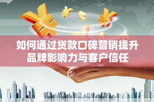 进贤如何通过贷款口碑营销提升品牌影响力与客户信任
