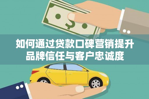 进贤如何通过贷款口碑营销提升品牌信任与客户忠诚度