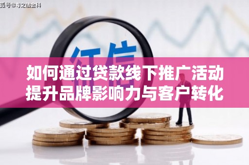 进贤如何通过贷款线下推广活动提升品牌影响力与客户转化率