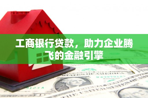 进贤工商银行贷款，助力企业腾飞的金融引擎