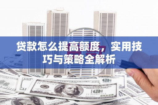 进贤贷款怎么提高额度，实用技巧与策略全解析