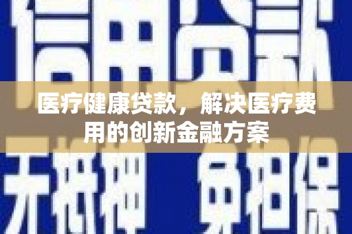 进贤医疗健康贷款，解决医疗费用的创新金融方案