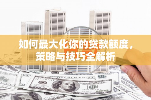 进贤如何最大化你的贷款额度，策略与技巧全解析