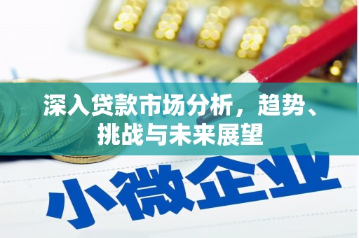 进贤深入贷款市场分析，趋势、挑战与未来展望