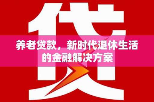 进贤养老贷款，新时代退休生活的金融解决方案