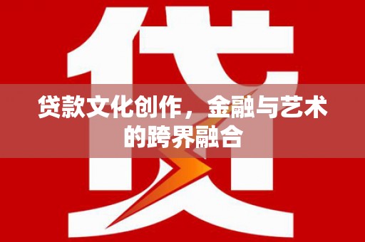 进贤贷款文化创作，金融与艺术的跨界融合