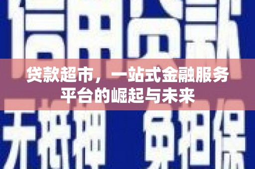 进贤贷款超市，一站式金融服务平台的崛起与未来