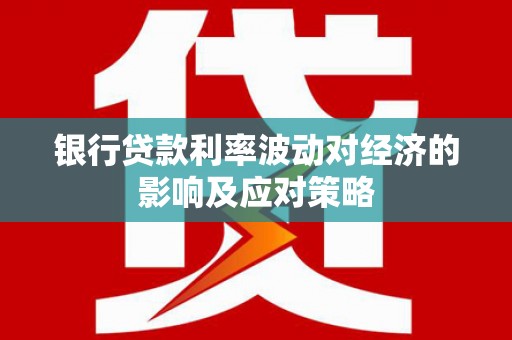 进贤银行贷款利率波动对经济的影响及应对策略