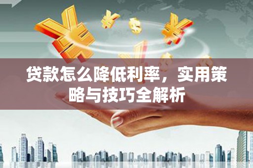 进贤贷款怎么降低利率，实用策略与技巧全解析