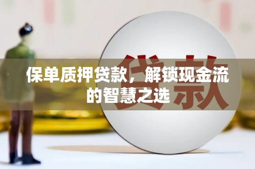 进贤保单质押贷款，解锁现金流的智慧之选