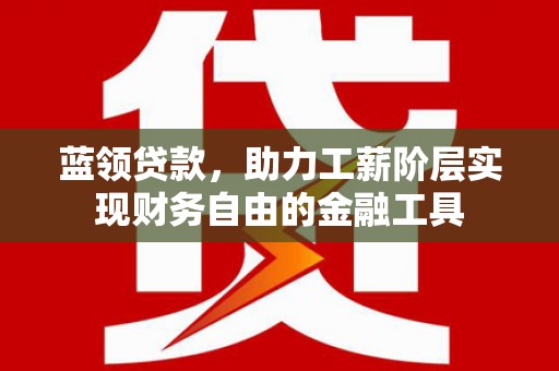 进贤蓝领贷款，助力工薪阶层实现财务自由的金融工具