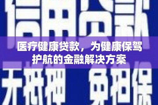 进贤医疗健康贷款，为健康保驾护航的金融解决方案