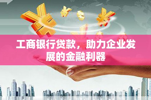进贤工商银行贷款，助力企业发展的金融利器