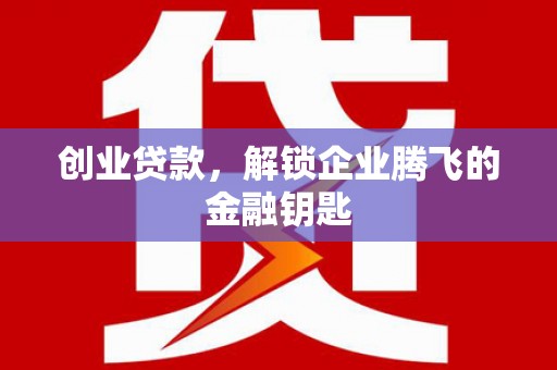 进贤创业贷款，解锁企业腾飞的金融钥匙