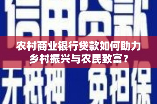 进贤农村商业银行贷款如何助力乡村振兴与农民致富？