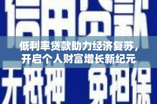 进贤低利率贷款助力经济复苏，开启个人财富增长新纪元