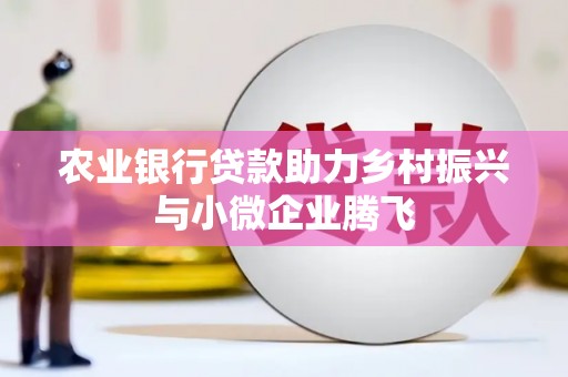 进贤农业银行贷款助力乡村振兴与小微企业腾飞